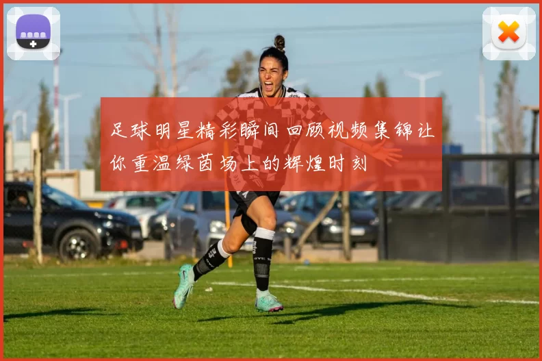 足球明星精彩瞬间回顾视频集锦让你重温绿茵场上的辉煌时刻