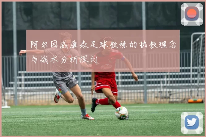 阿尔因威廉森足球教练的执教理念与战术分析探讨