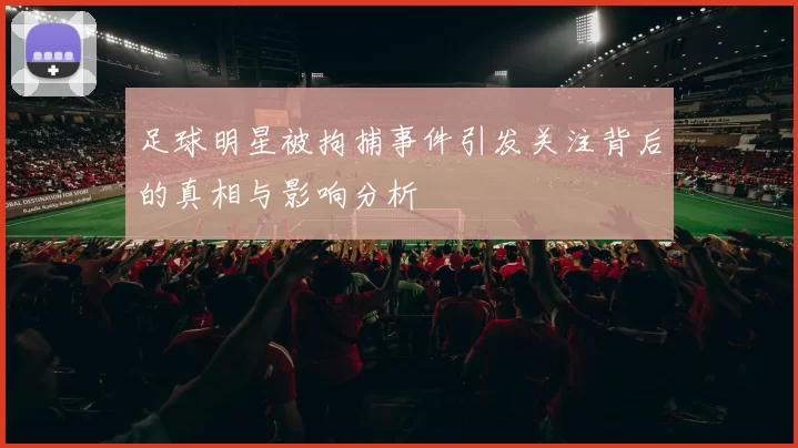足球明星被拘捕事件引发关注背后的真相与影响分析