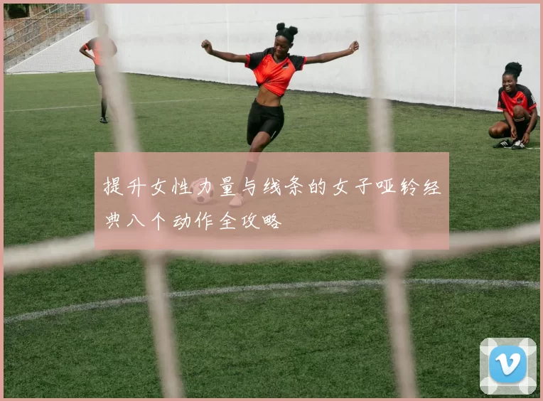 提升女性力量与线条的女子哑铃经典八个动作全攻略