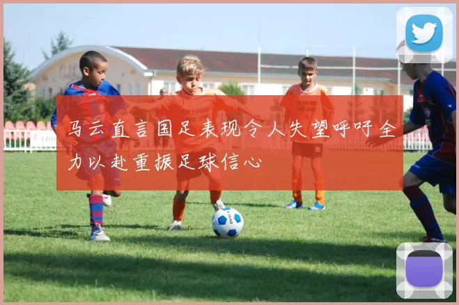 马云直言国足表现令人失望呼吁全力以赴重振足球信心