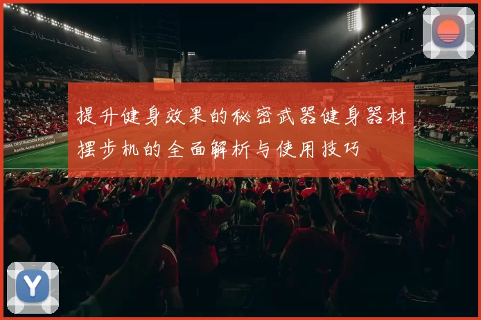 提升健身效果的秘密武器健身器材摆步机的全面解析与使用技巧