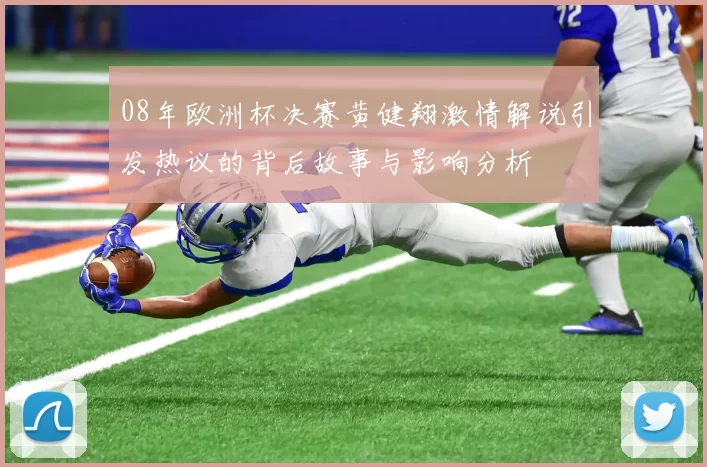 08年欧洲杯决赛黄健翔激情解说引发热议的背后故事与影响分析
