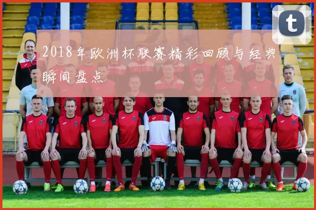 2018年欧洲杯联赛精彩回顾与经典瞬间盘点