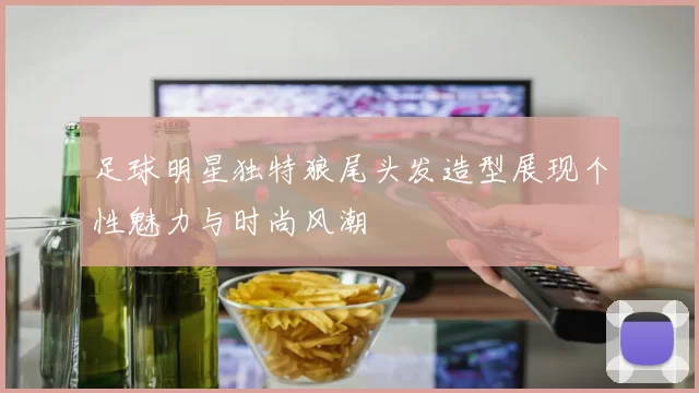 足球明星独特狼尾头发造型展现个性魅力与时尚风潮