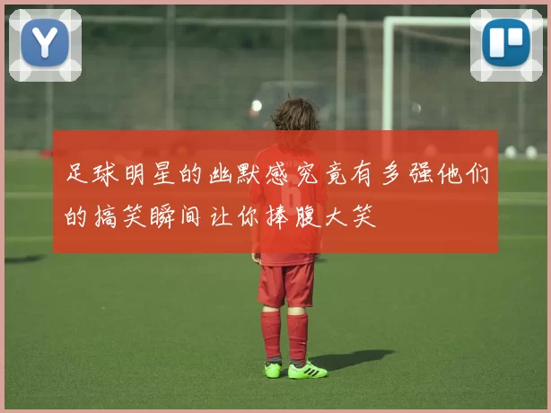 足球明星的幽默感究竟有多强他们的搞笑瞬间让你捧腹大笑