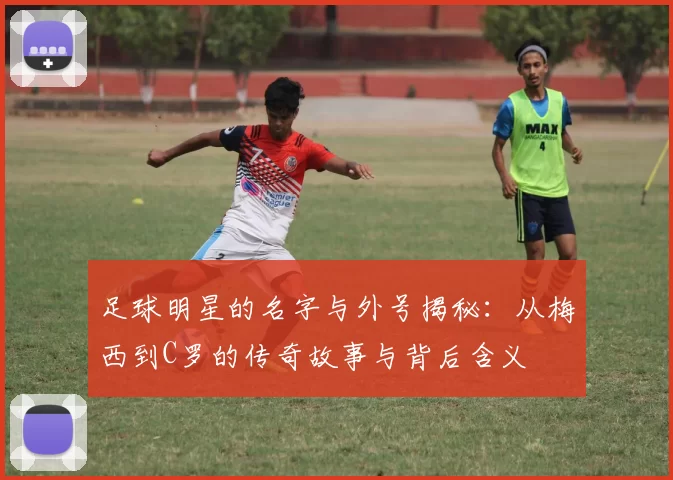 足球明星的名字与外号揭秘：从梅西到C罗的传奇故事与背后含义