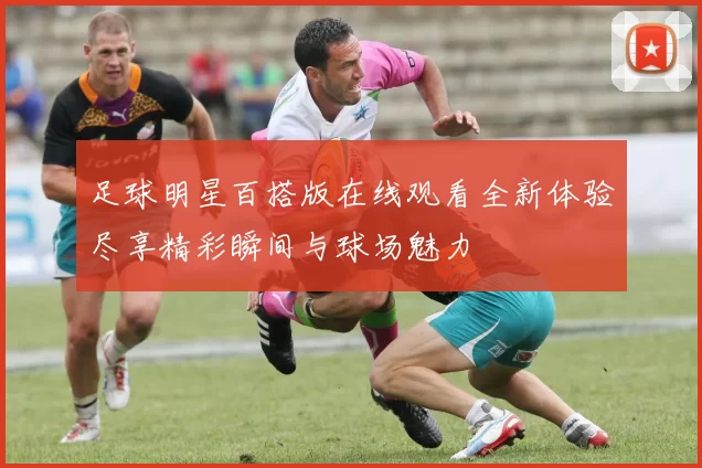 足球明星百搭版在线观看全新体验尽享精彩瞬间与球场魅力
